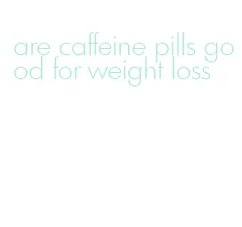 are caffeine pills good for weight loss