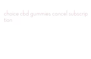 choice cbd gummies cancel subscription