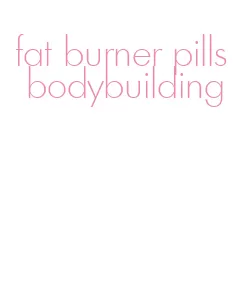 fat burner pills bodybuilding