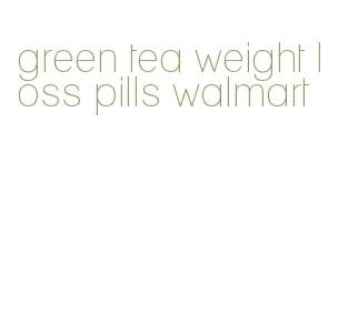 green tea weight loss pills walmart