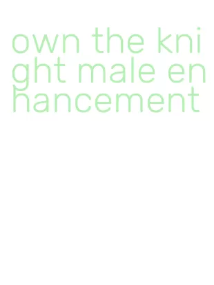 own the knight male enhancement