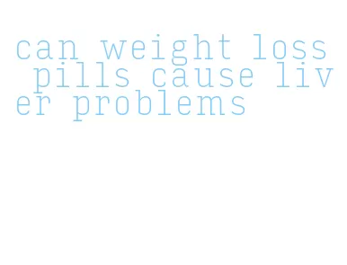 can weight loss pills cause liver problems