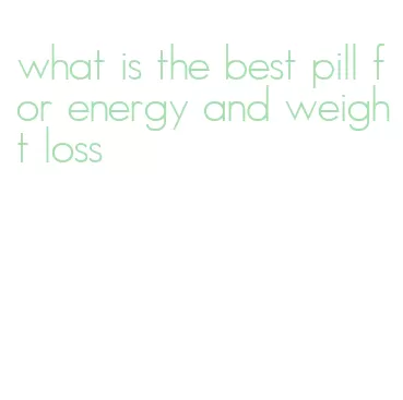 what is the best pill for energy and weight loss