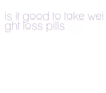 is it good to take weight loss pills