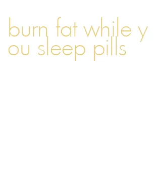 burn fat while you sleep pills