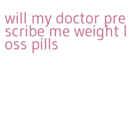 will my doctor prescribe me weight loss pills