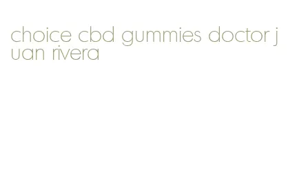 choice cbd gummies doctor juan rivera