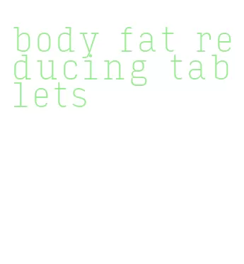 body fat reducing tablets