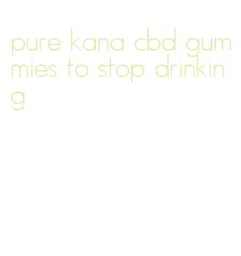 pure kana cbd gummies to stop drinking