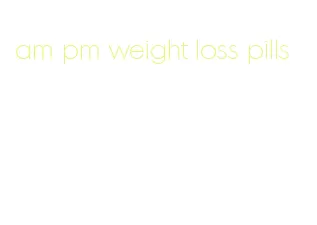 am pm weight loss pills