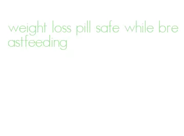 weight loss pill safe while breastfeeding