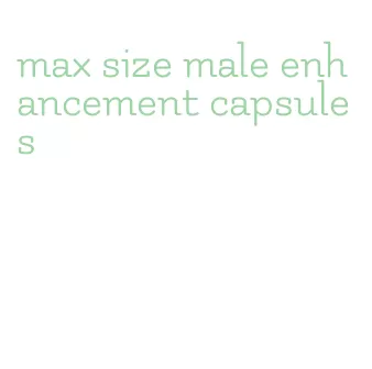 max size male enhancement capsules