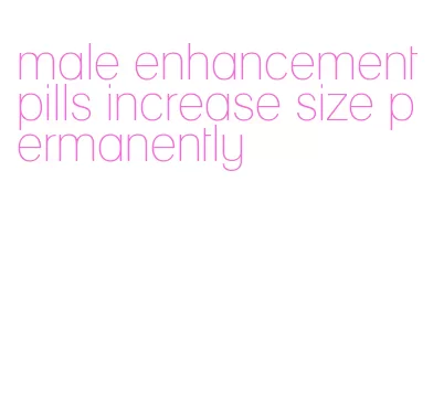 male enhancement pills increase size permanently