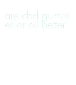 are cbd gummies or oil better