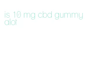 is 10 mg cbd gummy alot