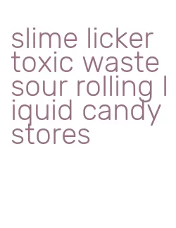 slime licker toxic waste sour rolling liquid candy stores