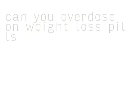 can you overdose on weight loss pills