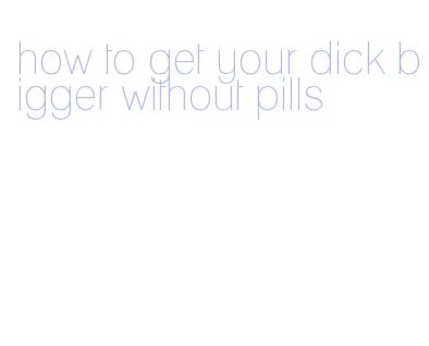 how to get your dick bigger without pills