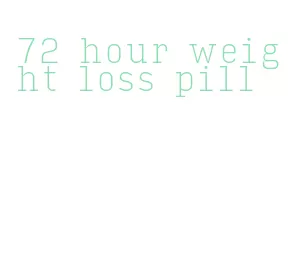 72 hour weight loss pill