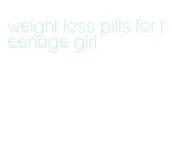 weight loss pills for teenage girl