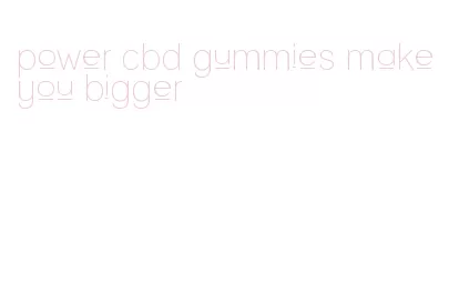 power cbd gummies make you bigger