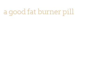 a good fat burner pill