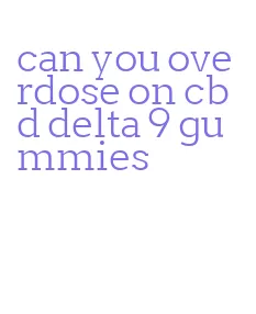 can you overdose on cbd delta 9 gummies