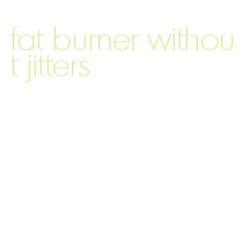 fat burner without jitters