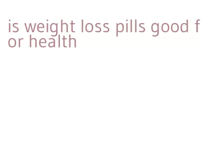 is weight loss pills good for health