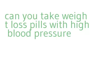 can you take weight loss pills with high blood pressure