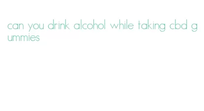 can you drink alcohol while taking cbd gummies