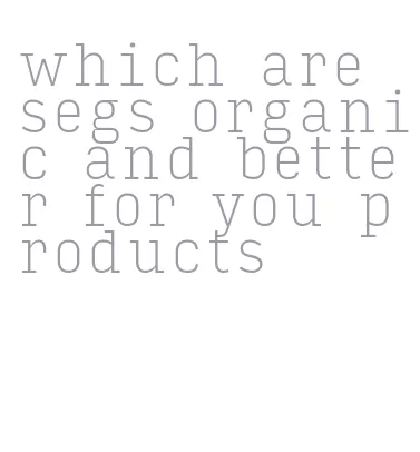 which are segs organic and better for you products