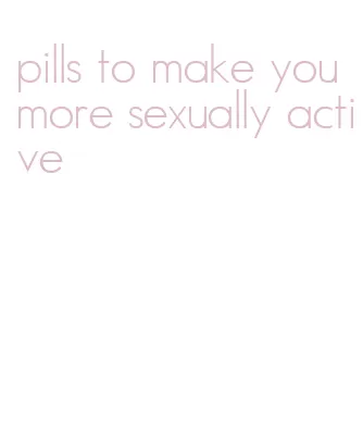 pills to make you more sexually active