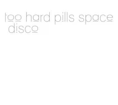 too hard pills space disco