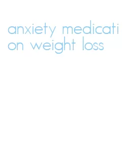 anxiety medication weight loss