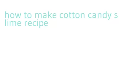 how to make cotton candy slime recipe