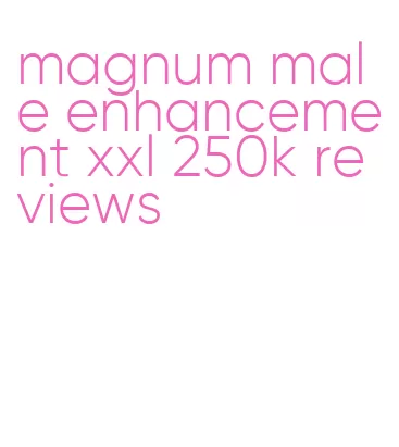 magnum male enhancement xxl 250k reviews