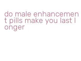 do male enhancement pills make you last longer