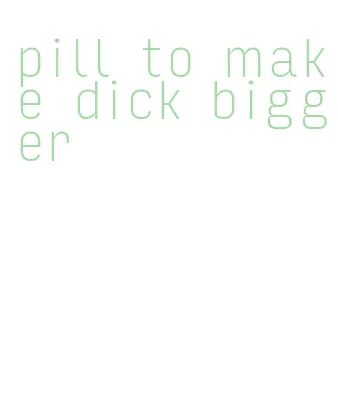 pill to make dick bigger