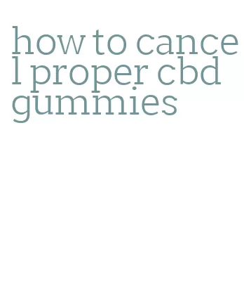 how to cancel proper cbd gummies