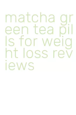 matcha green tea pills for weight loss reviews