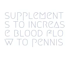 supplements to increase blood flow to pennis