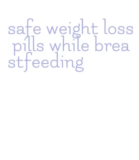 safe weight loss pills while breastfeeding