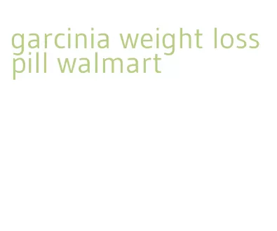 garcinia weight loss pill walmart