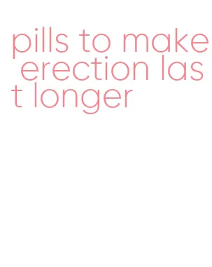 pills to make erection last longer