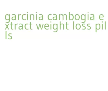 garcinia cambogia extract weight loss pills