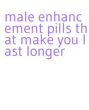 male enhancement pills that make you last longer