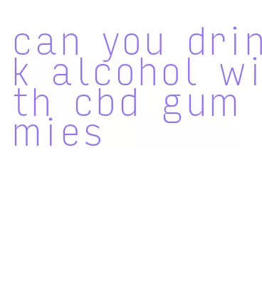 can you drink alcohol with cbd gummies