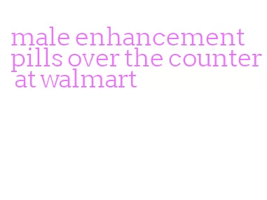 male enhancement pills over the counter at walmart