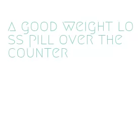 a good weight loss pill over the counter